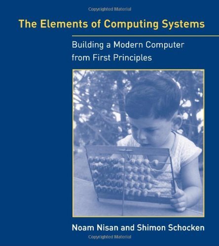 The Elements of Computing Systems: Building a Modern Computer from First Principles The Elements of Computing Systems: Building a Modern Computer from First Principles